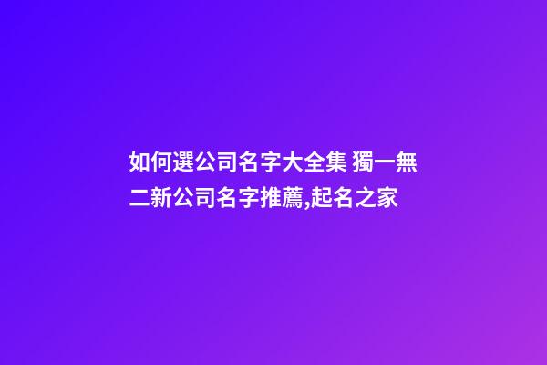 如何選公司名字大全集 獨一無二新公司名字推薦,起名之家